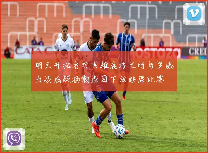 明天开拓者对决雄鹿格兰特与罗威出战成疑杨瀚森因下放缺席比赛
