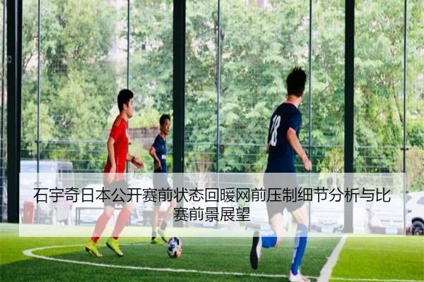 石宇奇日本公开赛前状态回暖网前压制细节分析与比赛前景展望